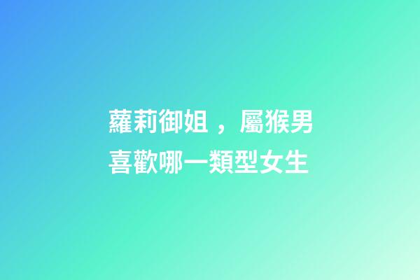 蘿莉御姐，屬猴男喜歡哪一類型女生